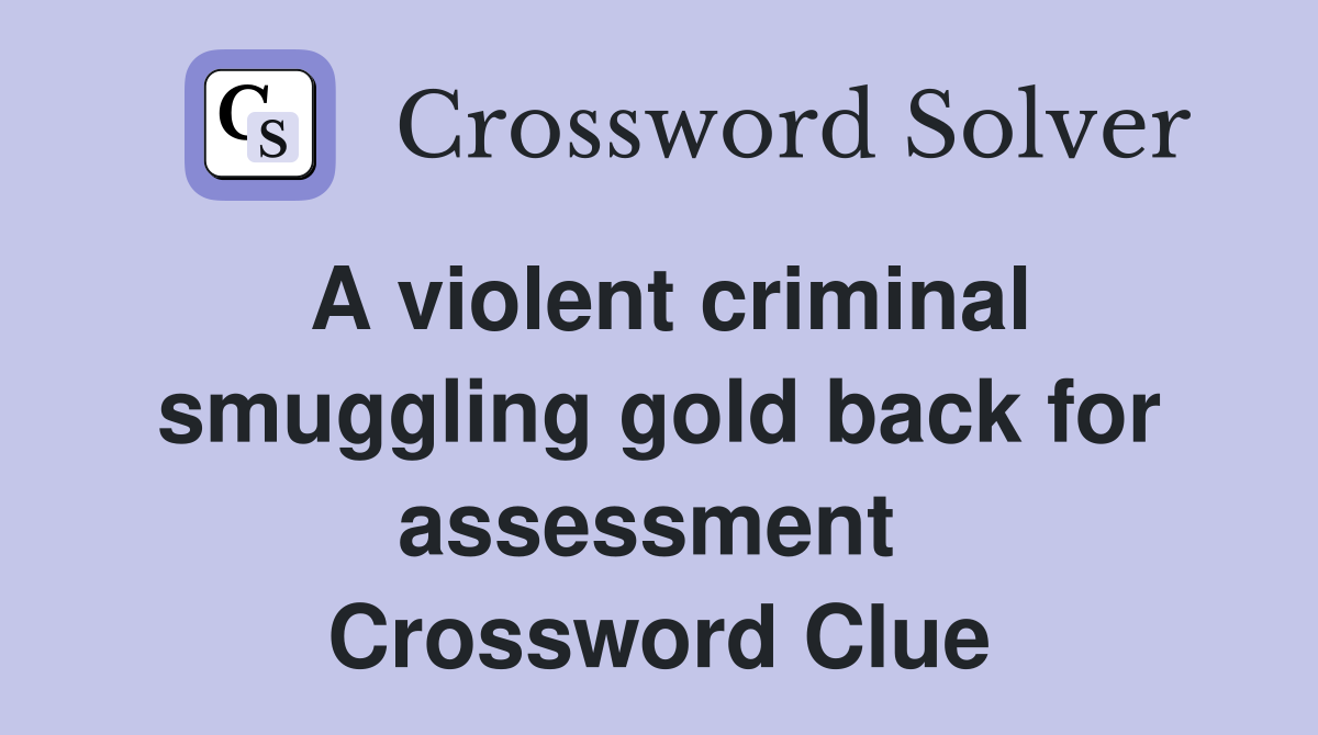A violent criminal smuggling gold back for assessment  Crossword Clue