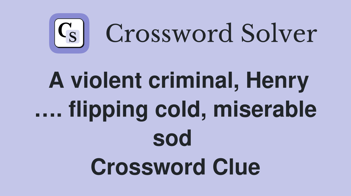 A violent criminal, Henry …. flipping cold, miserable sod  Crossword Clue