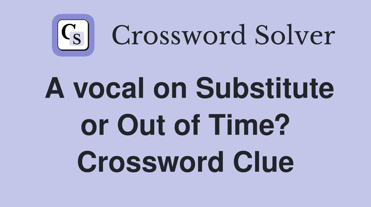 A vocal on Substitute or Out of Time? Crossword Clue
