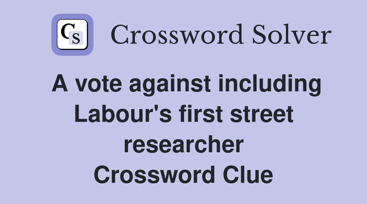 A vote against including Labour's first street researcher Crossword Clue