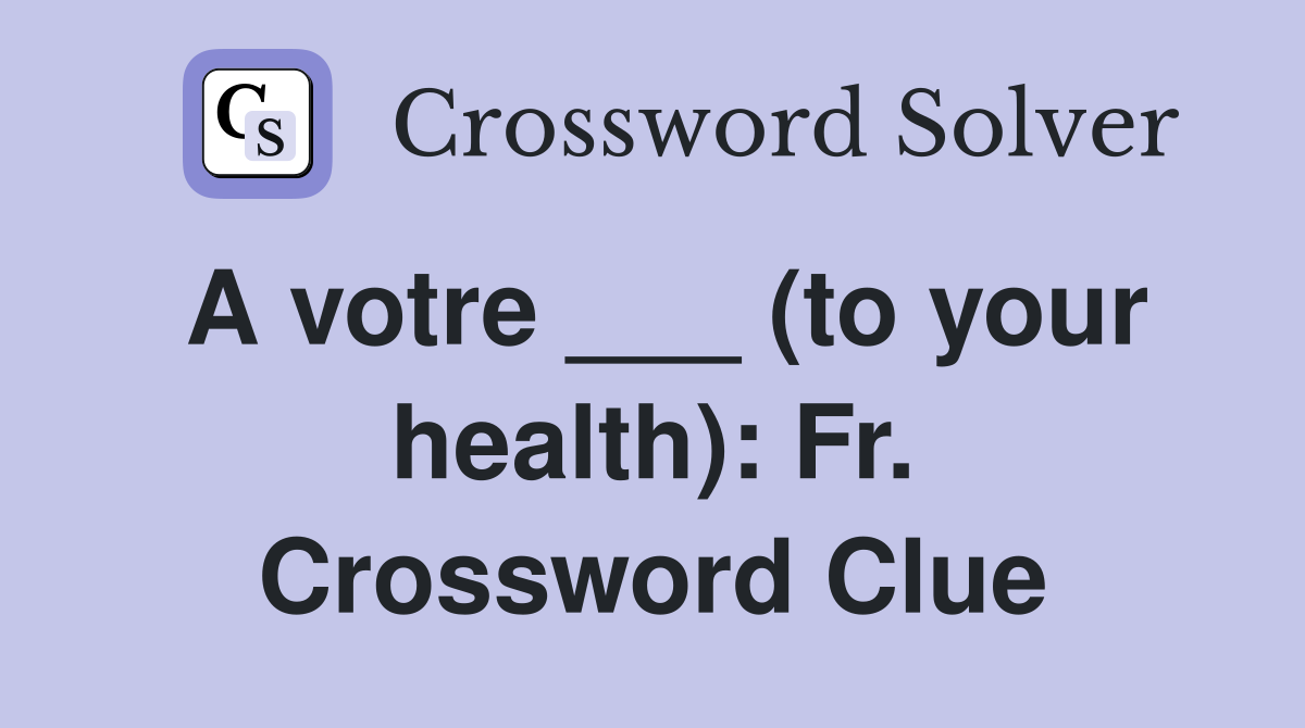 A votre ___ (to your health): Fr. Crossword Clue
