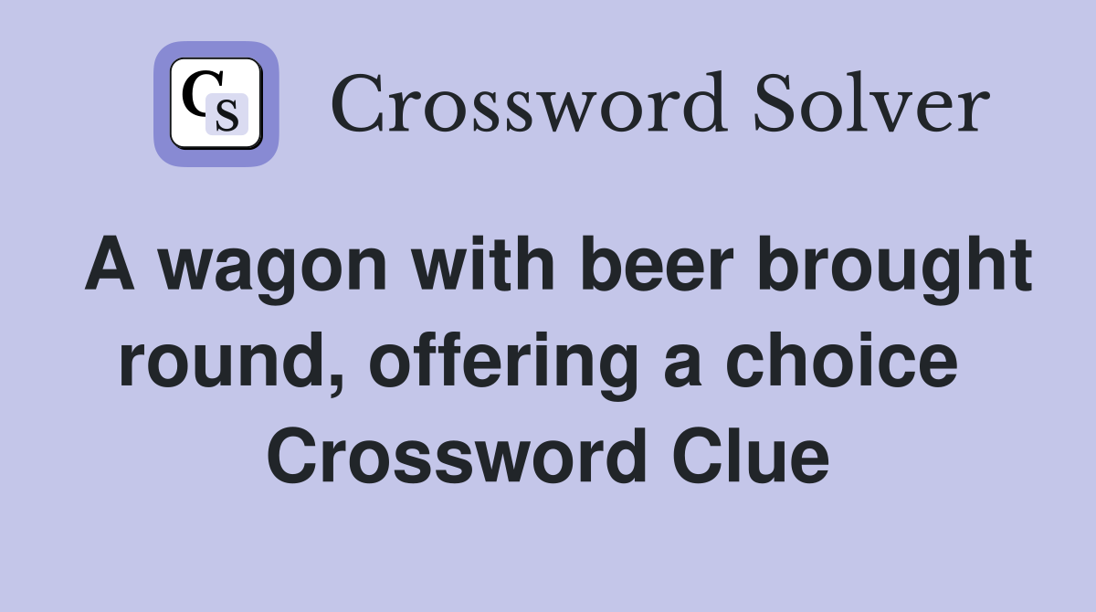 A wagon with beer brought round, offering a choice  Crossword Clue