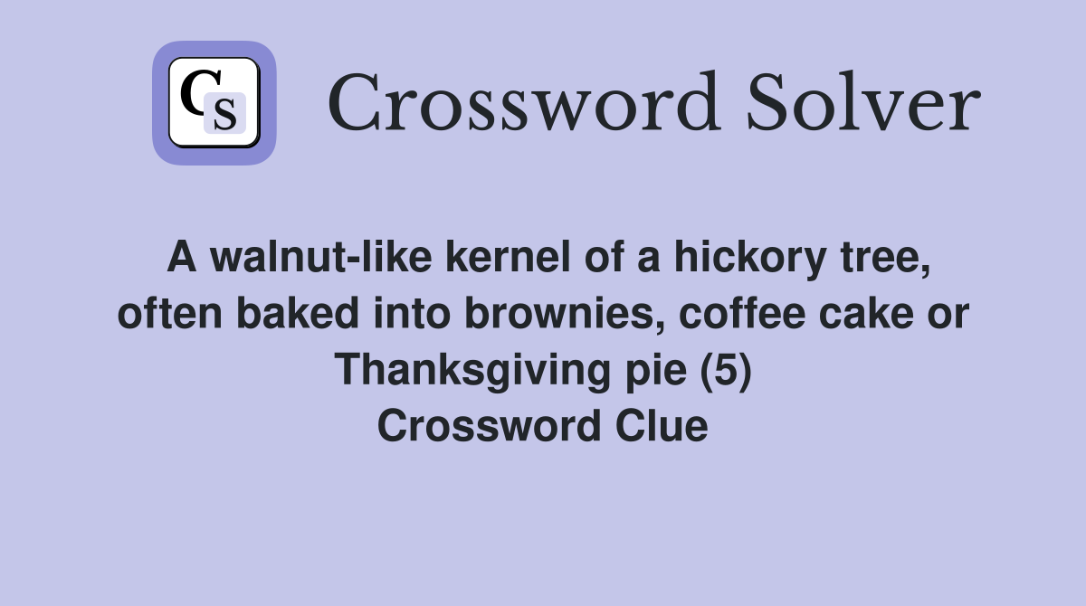 A walnut-like kernel of a hickory tree, often baked into brownies, coffee cake or Thanksgiving pie (5) Crossword Clue