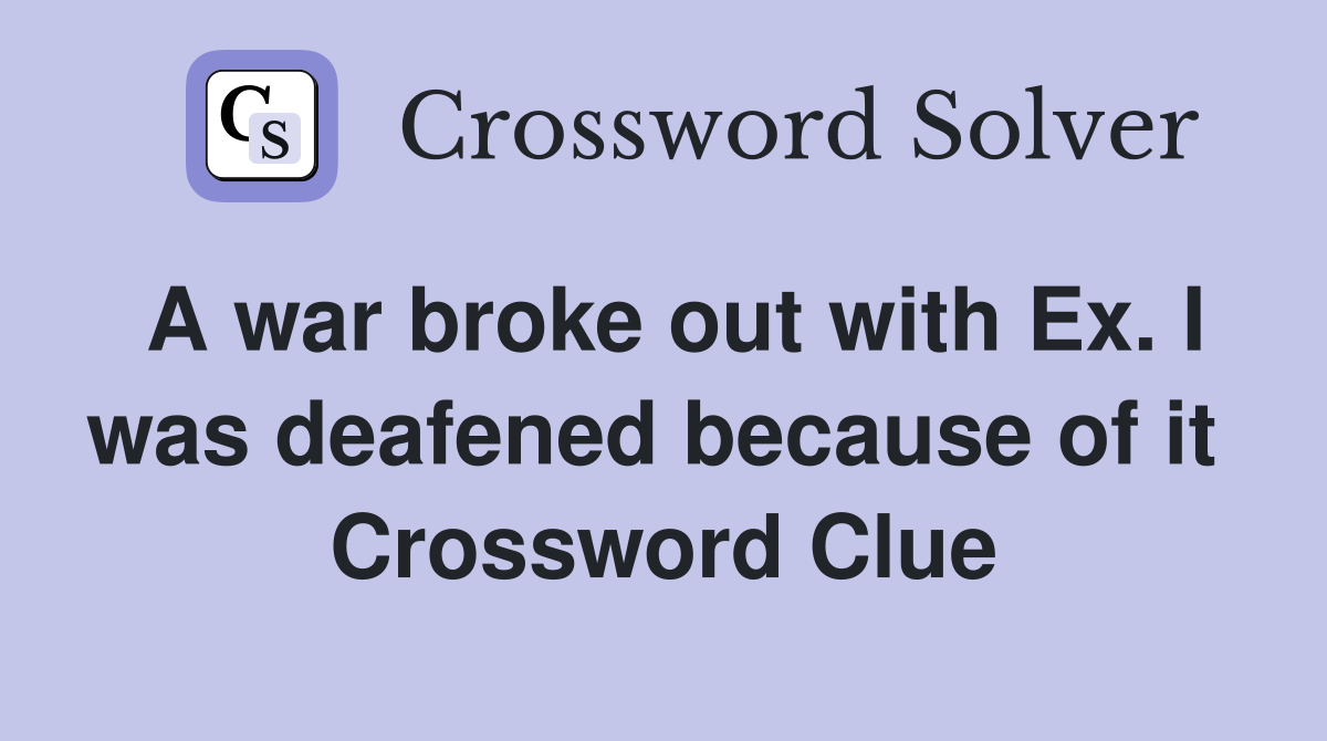 A war broke out with Ex. I was deafened because of it  Crossword Clue