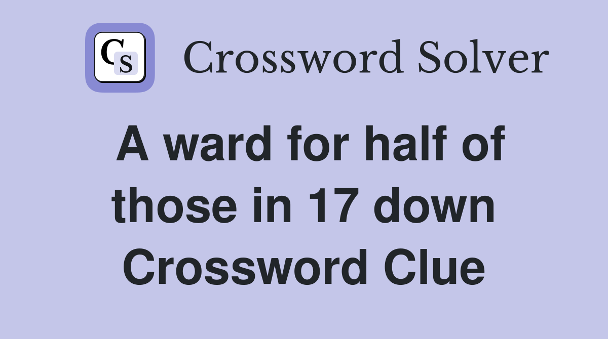 A ward for half of those in 17 down Crossword Clue