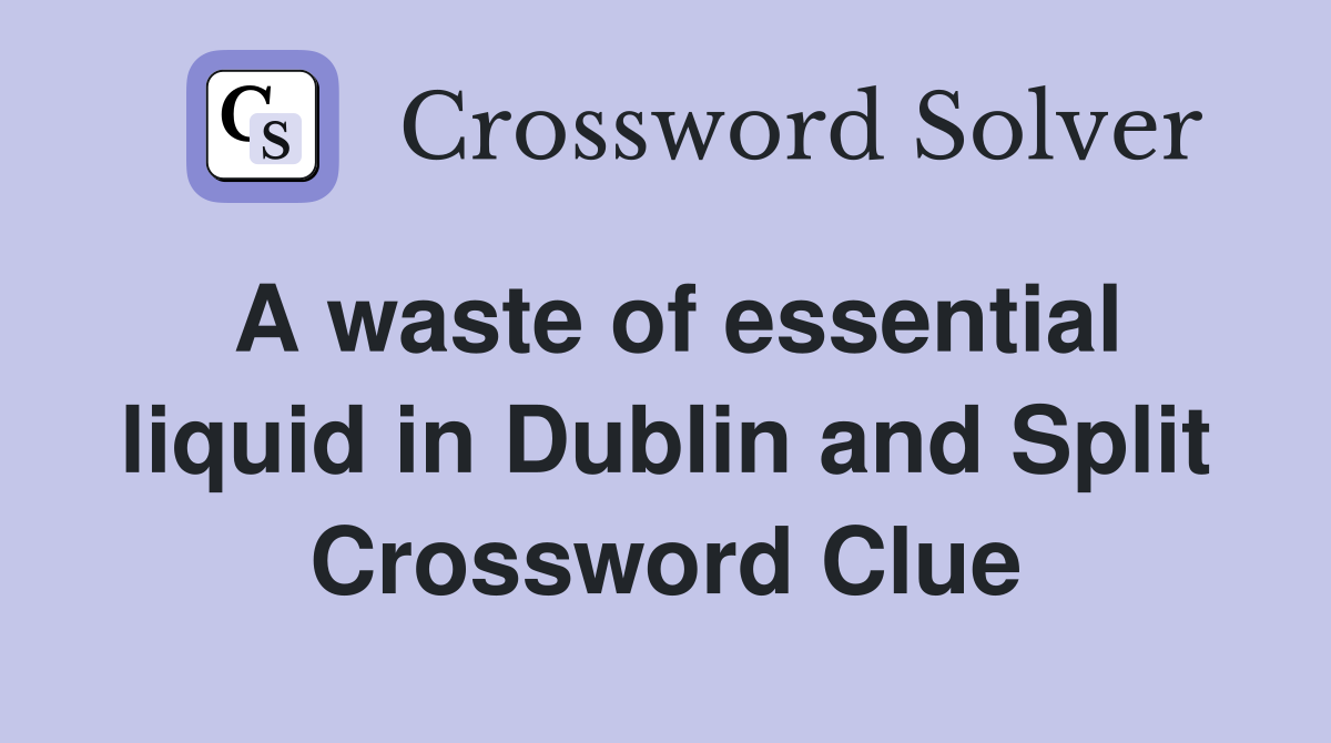 A waste of essential liquid in Dublin and Split Crossword Clue