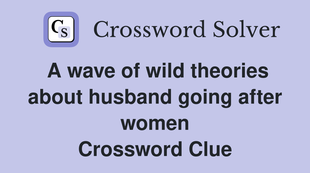 A wave of wild theories about husband going after women Crossword Clue