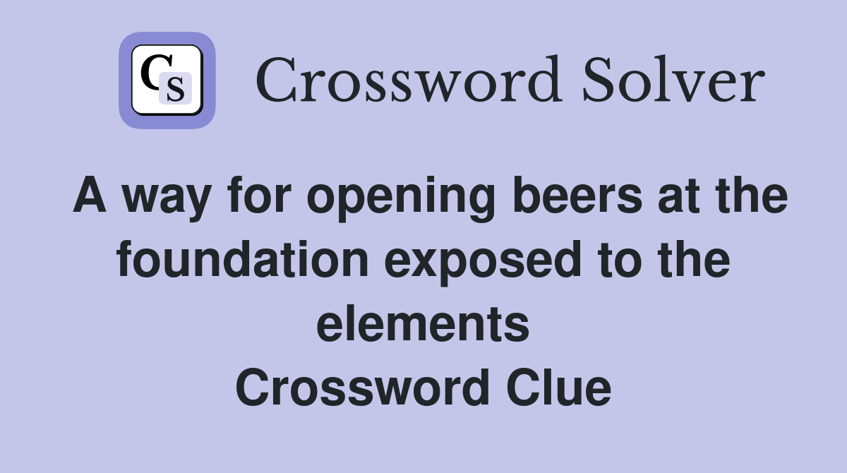A way for opening beers at the foundation exposed to the elements Crossword Clue