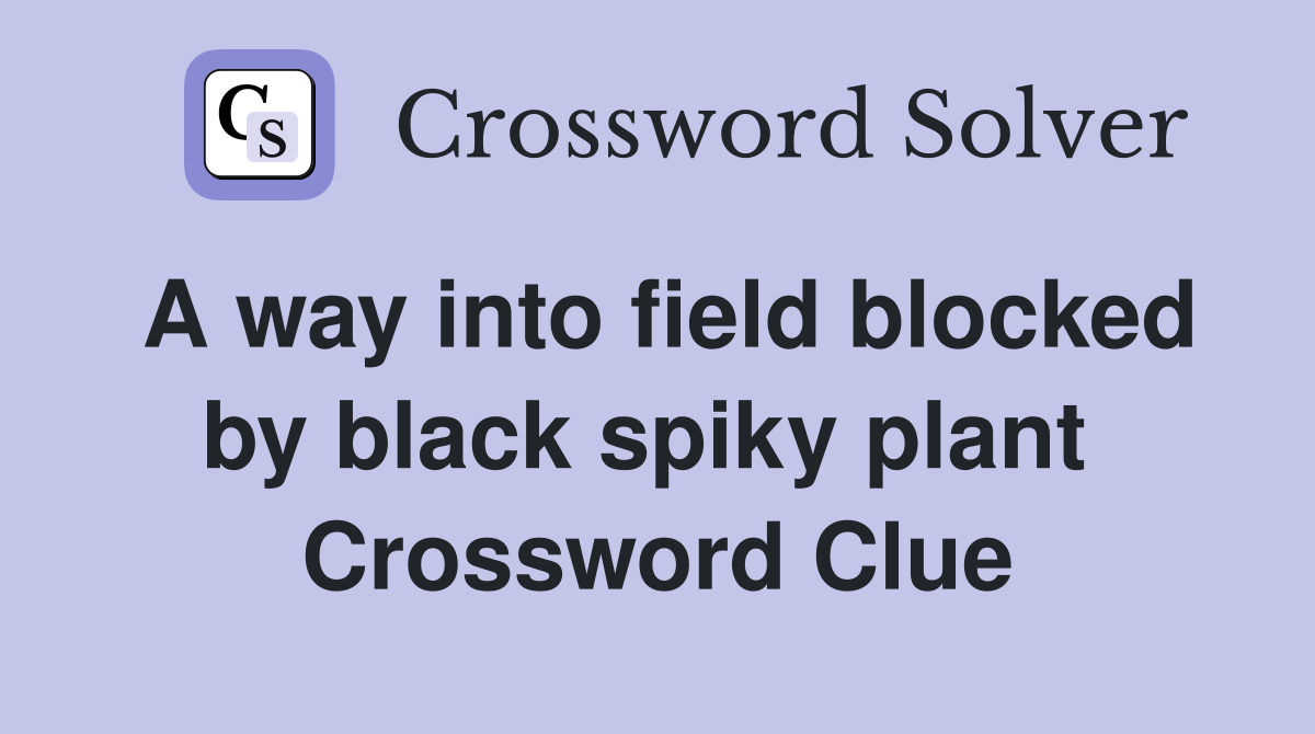 A way into field blocked by black spiky plant  Crossword Clue