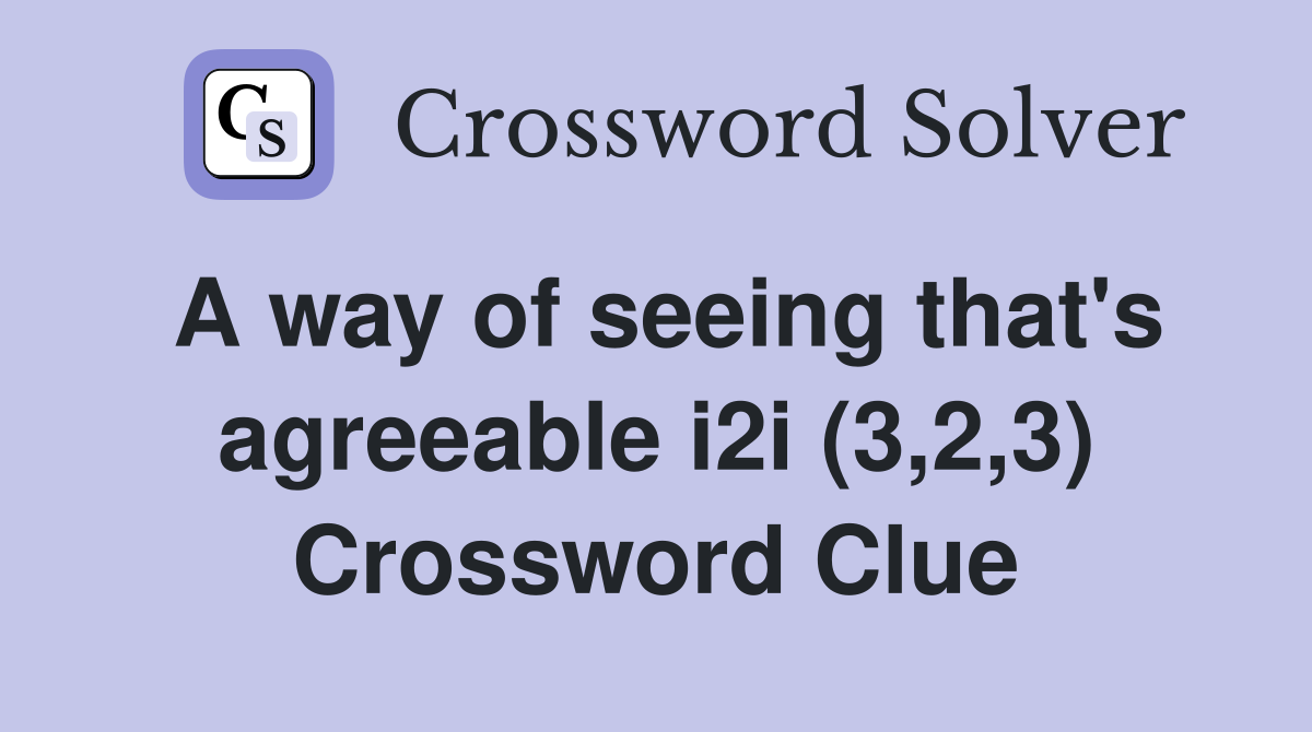 A way of seeing that's agreeable i2i (3,2,3) Crossword Clue
