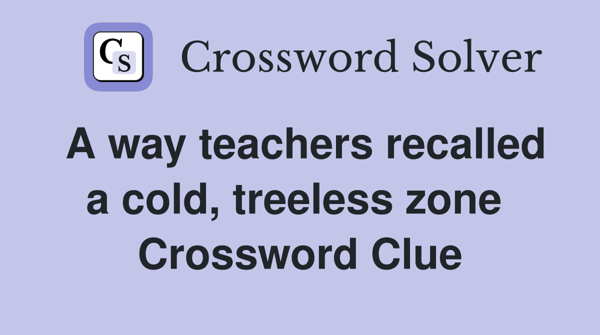 A way teachers recalled a cold, treeless zone  Crossword Clue