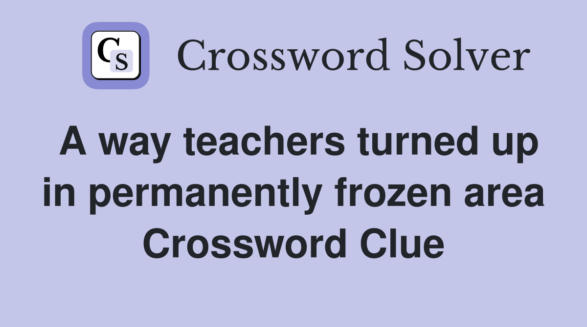 A way teachers turned up in permanently frozen area Crossword Clue