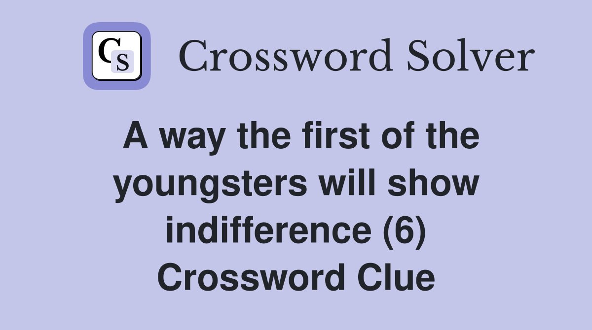 A way the first of the youngsters will show indifference (6) Crossword Clue