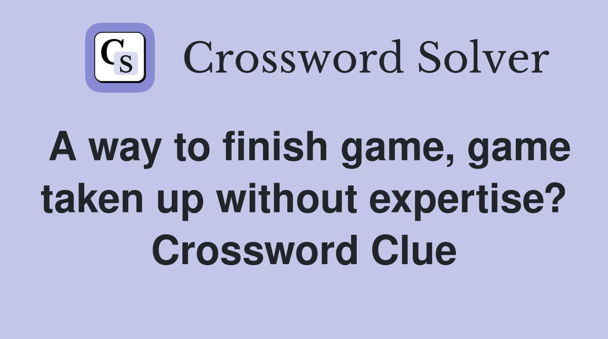 A way to finish game, game taken up without expertise? Crossword Clue