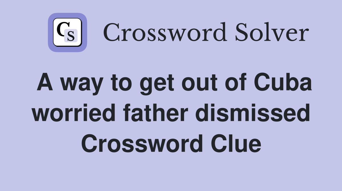 A way to get out of Cuba worried father dismissed Crossword Clue