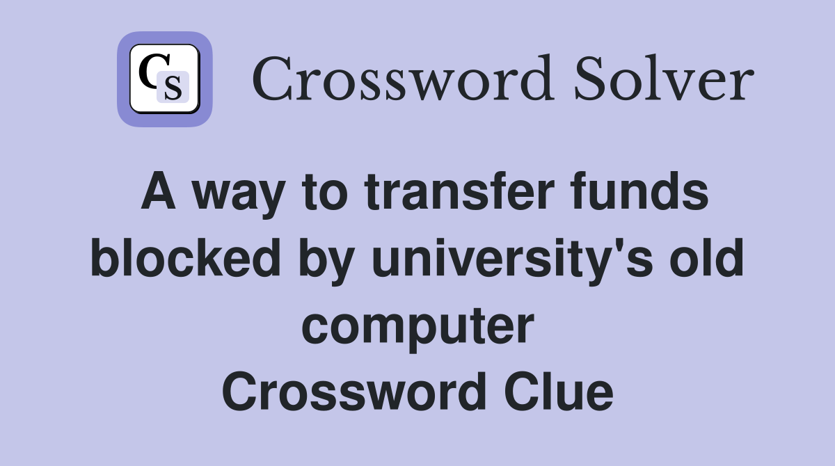 A way to transfer funds blocked by university's old computer Crossword Clue