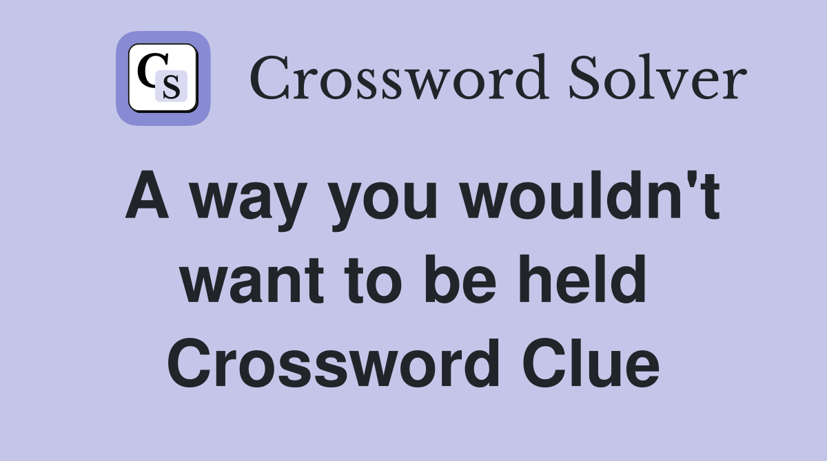 A way you wouldn't want to be held Crossword Clue