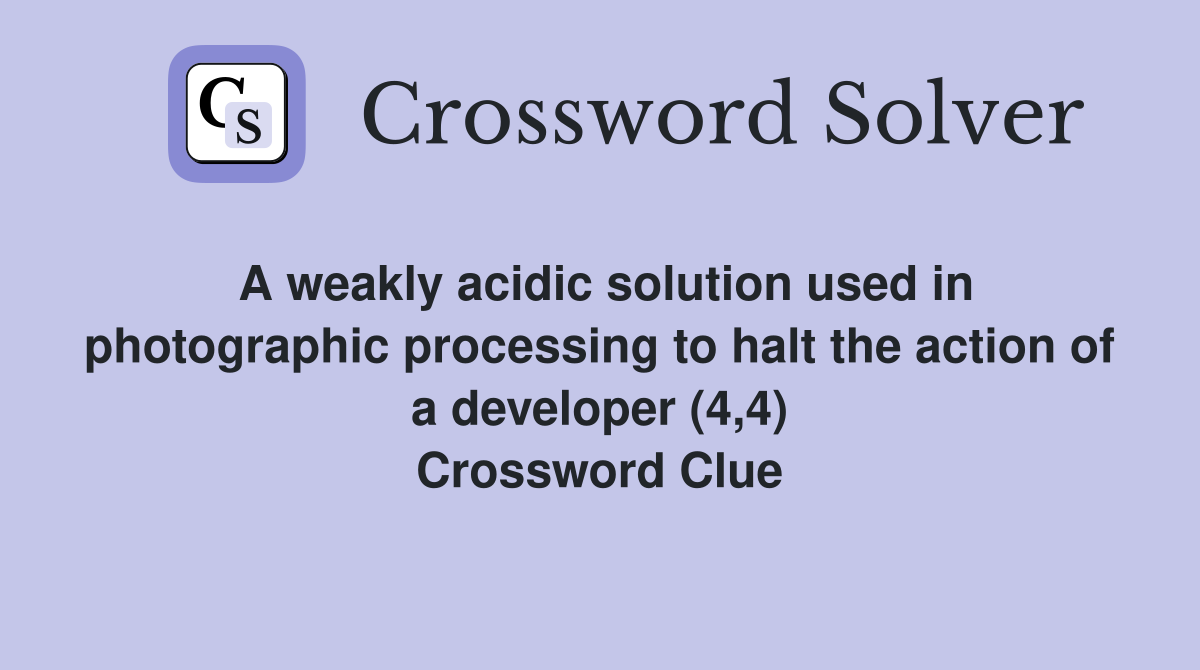 A weakly acidic solution used in photographic processing to halt the action of a developer (4,4) Crossword Clue