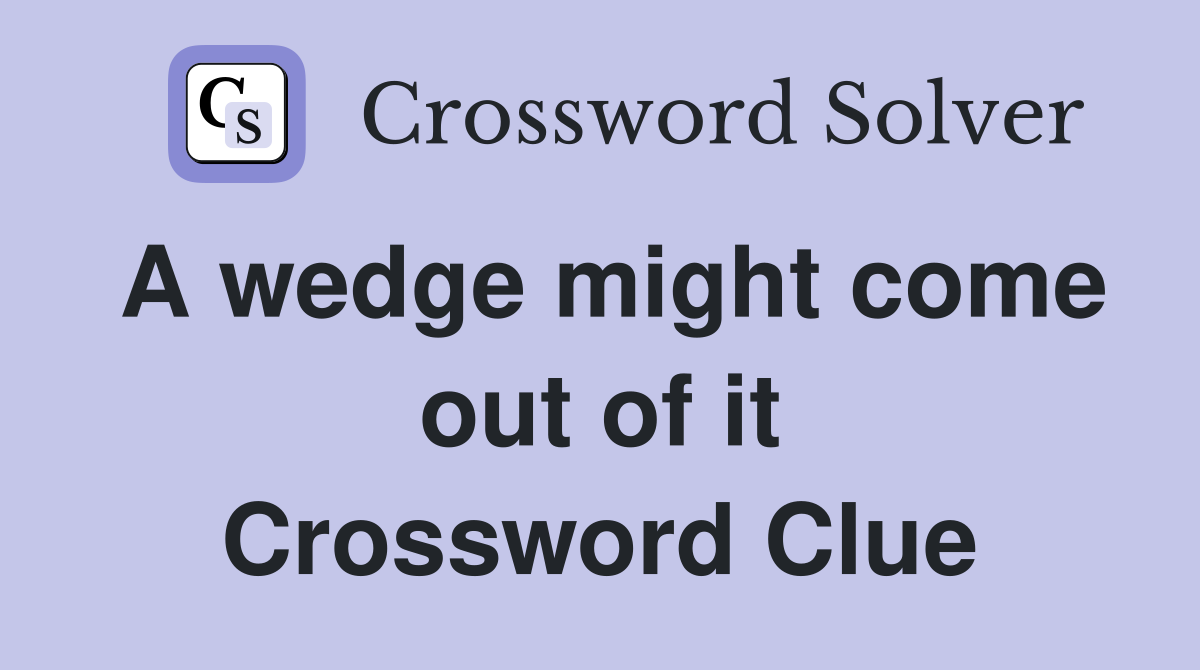 A wedge might come out of it Crossword Clue