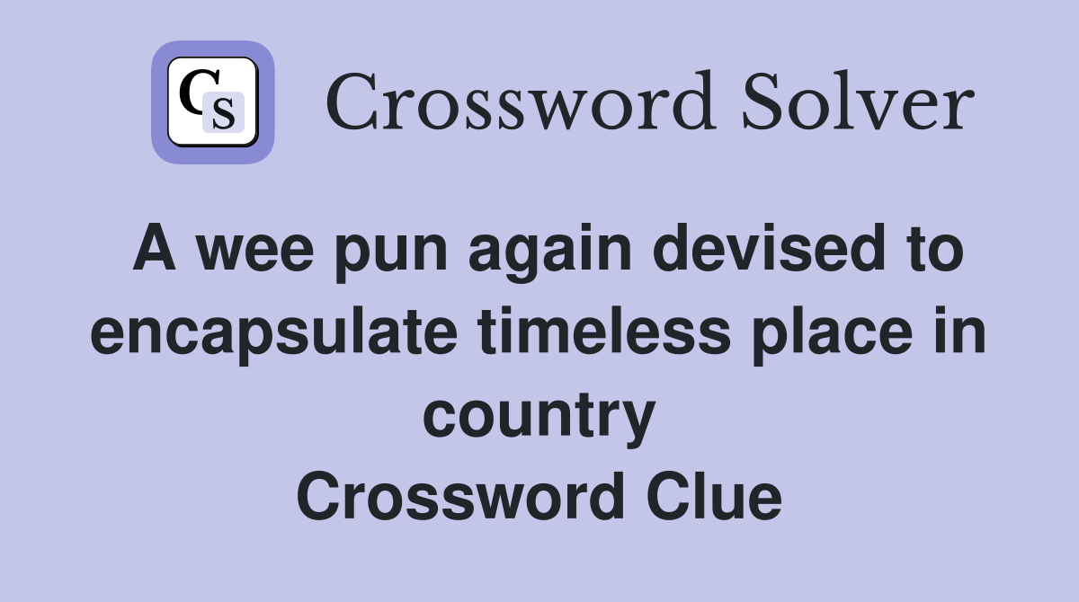 A wee pun again devised to encapsulate timeless place in country Crossword Clue