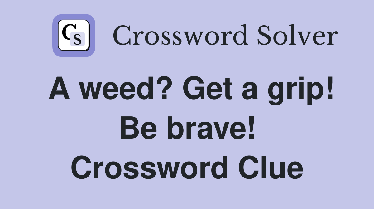 A weed? Get a grip! Be brave! Crossword Clue