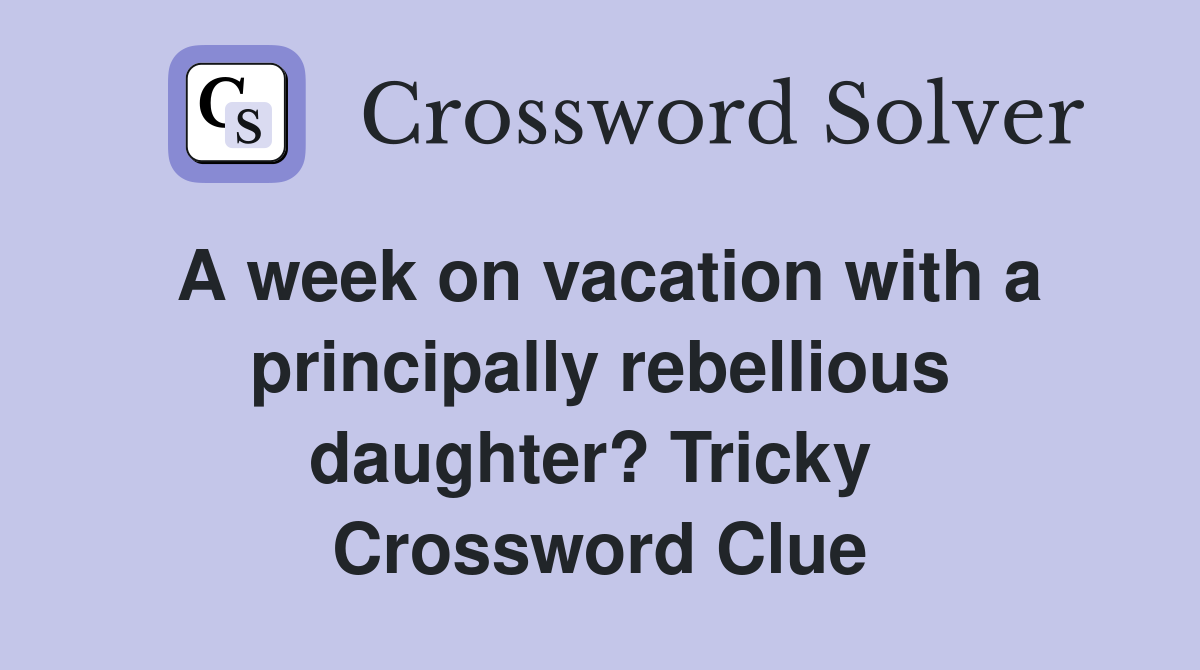 A week on vacation with a principally rebellious daughter? Tricky  Crossword Clue