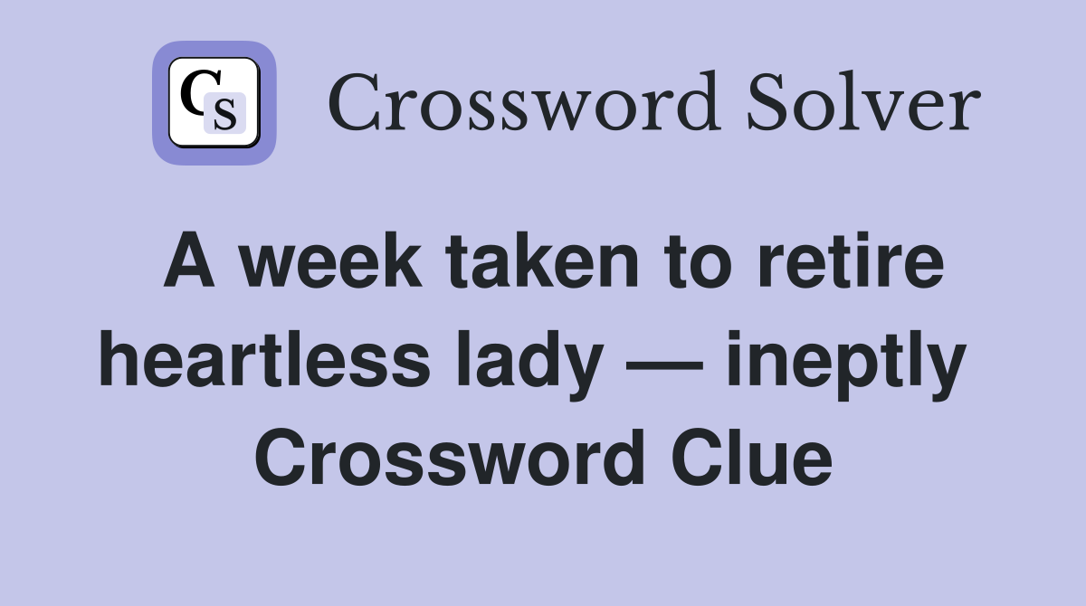 A week taken to retire heartless lady — ineptly  Crossword Clue