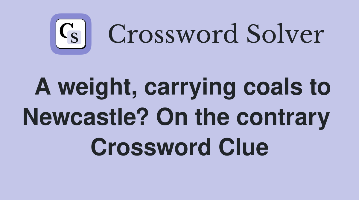 A weight, carrying coals to Newcastle? On the contrary  Crossword Clue