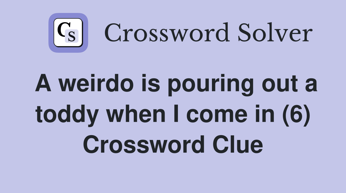 A weirdo is pouring out a toddy when I come in (6) Crossword Clue