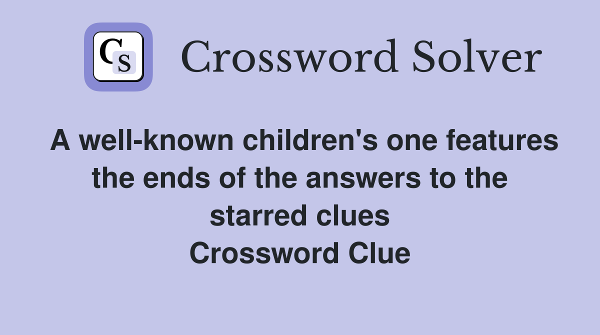 A well-known children's one features the ends of the answers to the starred clues Crossword Clue