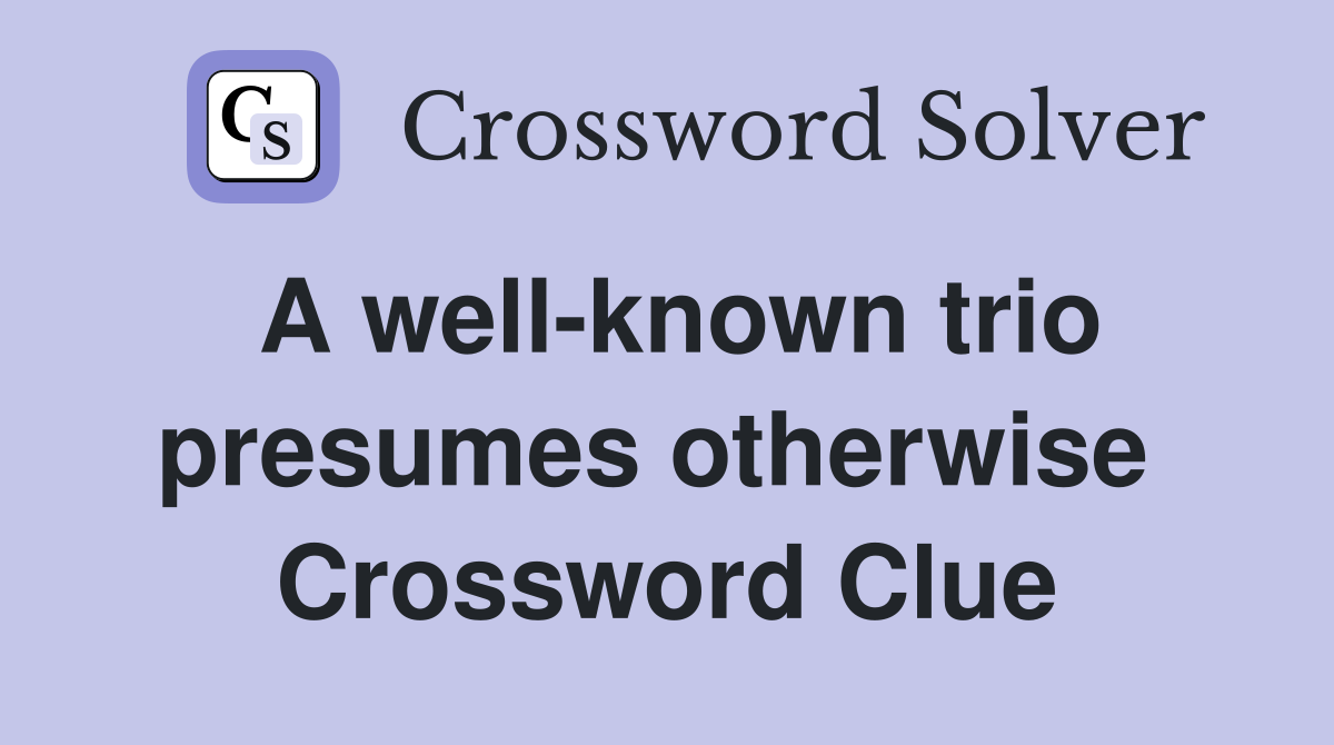 A well-known trio presumes otherwise  Crossword Clue