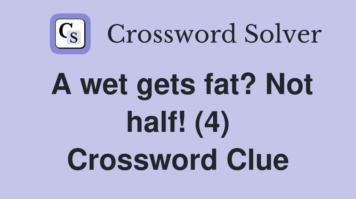 A wet gets fat? Not half! (4) Crossword Clue