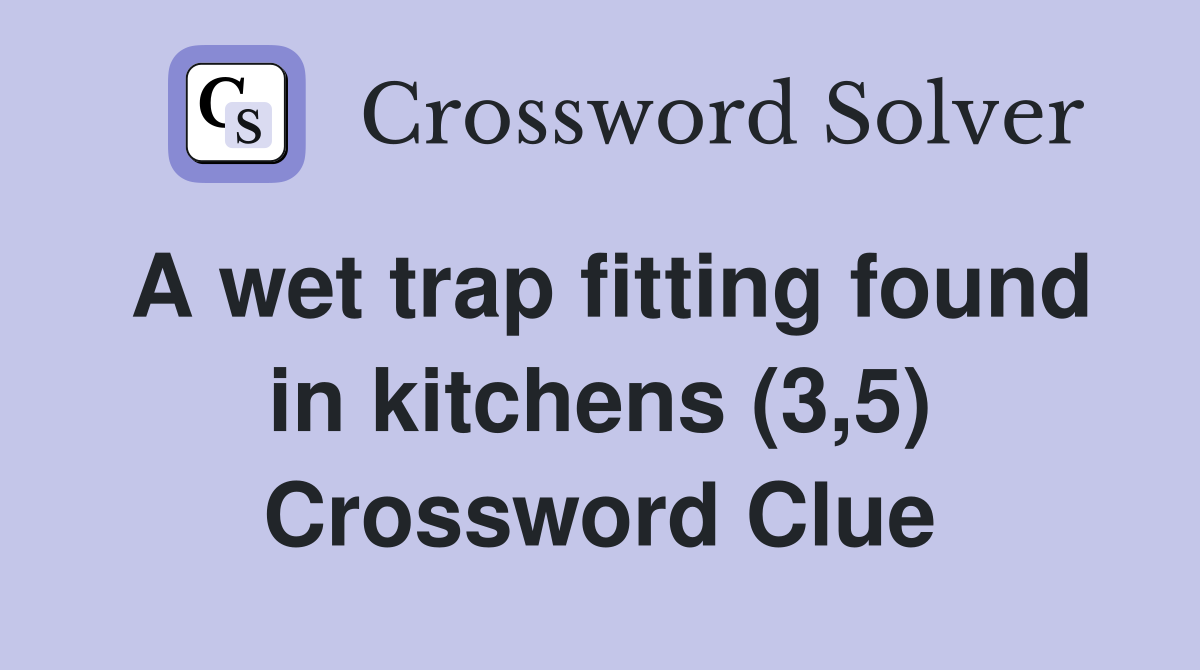 A wet trap fitting found in kitchens (3,5) Crossword Clue