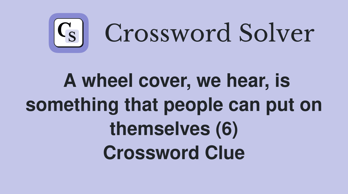 A wheel cover, we hear, is something that people can put on themselves (6) Crossword Clue