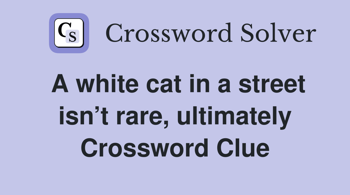 A white cat in a street isn’t rare, ultimately Crossword Clue