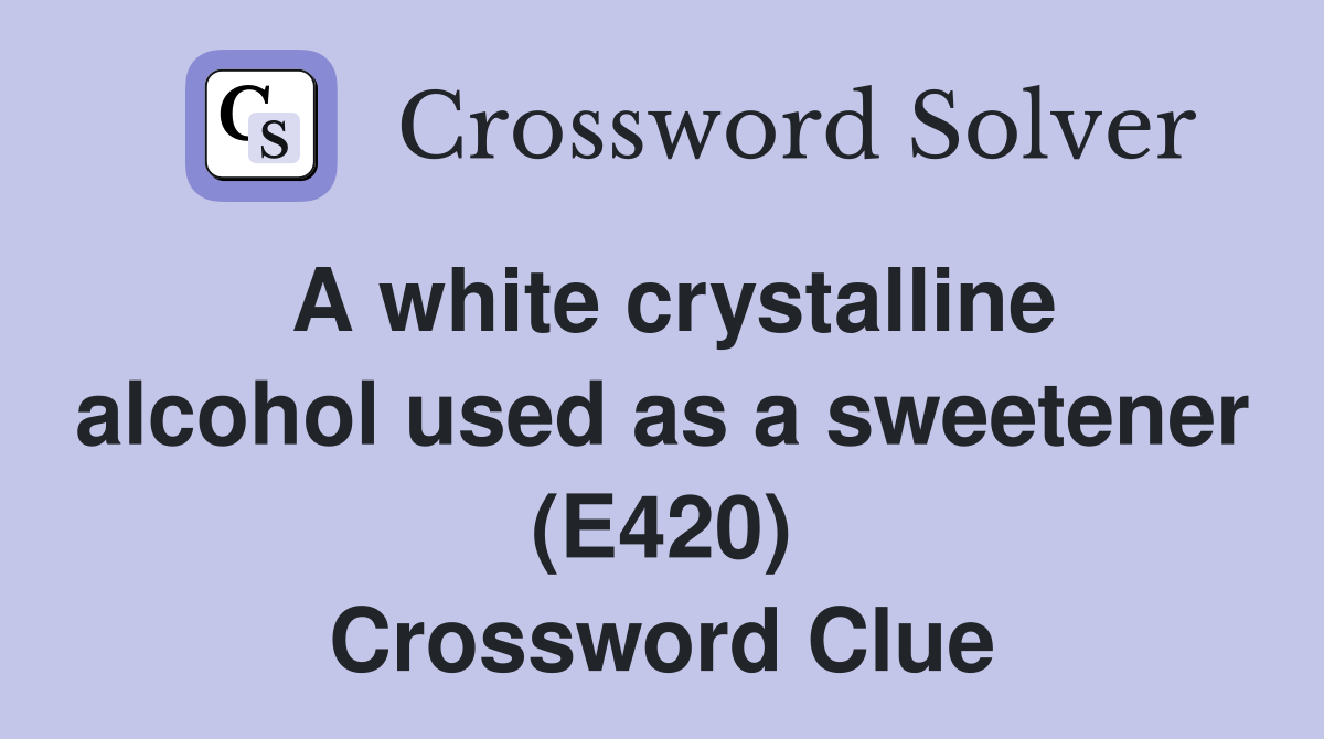 A white crystalline alcohol used as a sweetener (E420) Crossword Clue