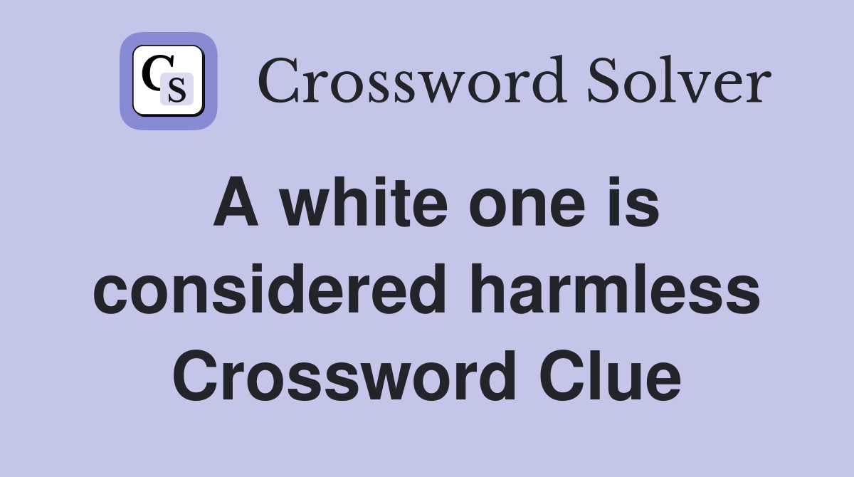 A white one is considered harmless Crossword Clue
