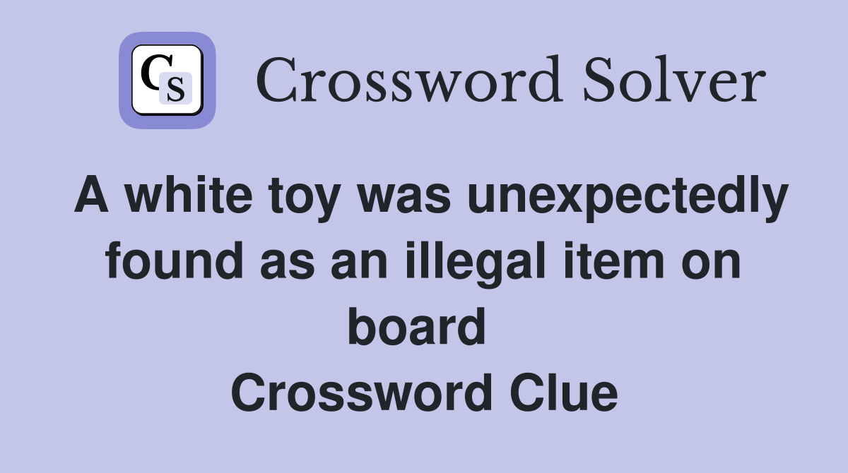 A white toy was unexpectedly found as an illegal item on board  Crossword Clue