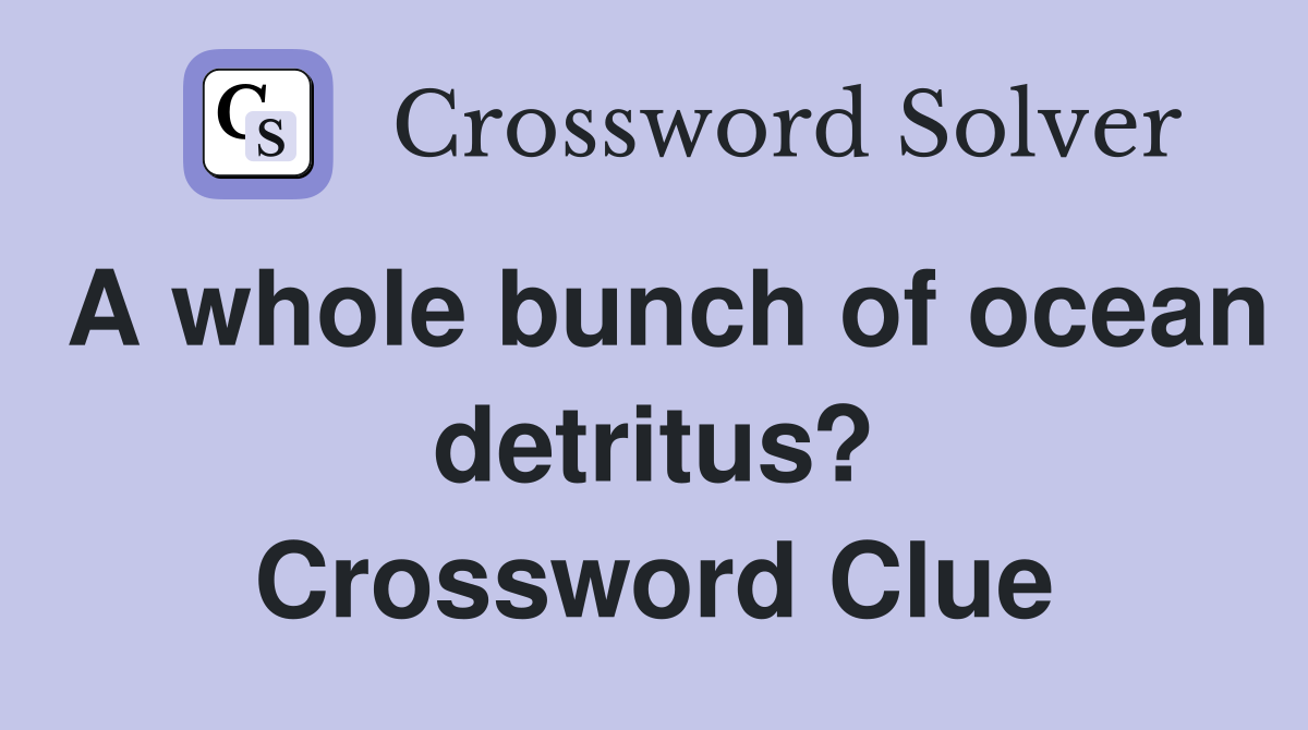 A whole bunch of ocean detritus? Crossword Clue