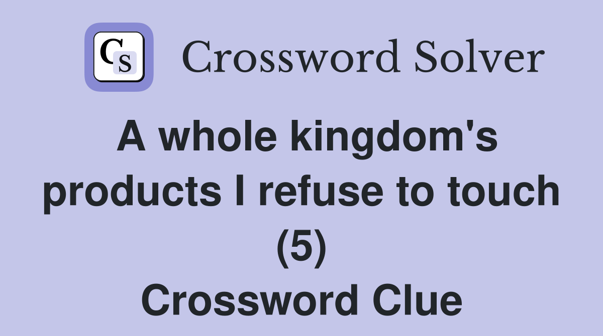 A whole kingdom's products I refuse to touch (5) Crossword Clue