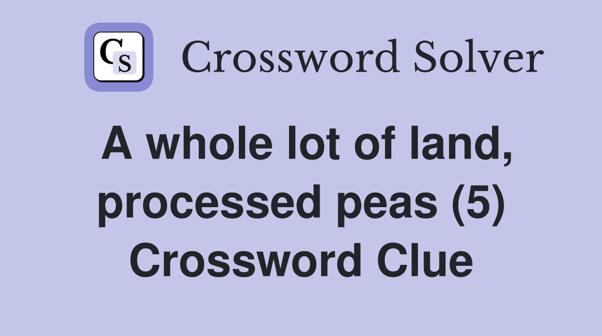 A whole lot of land, processed peas (5) Crossword Clue