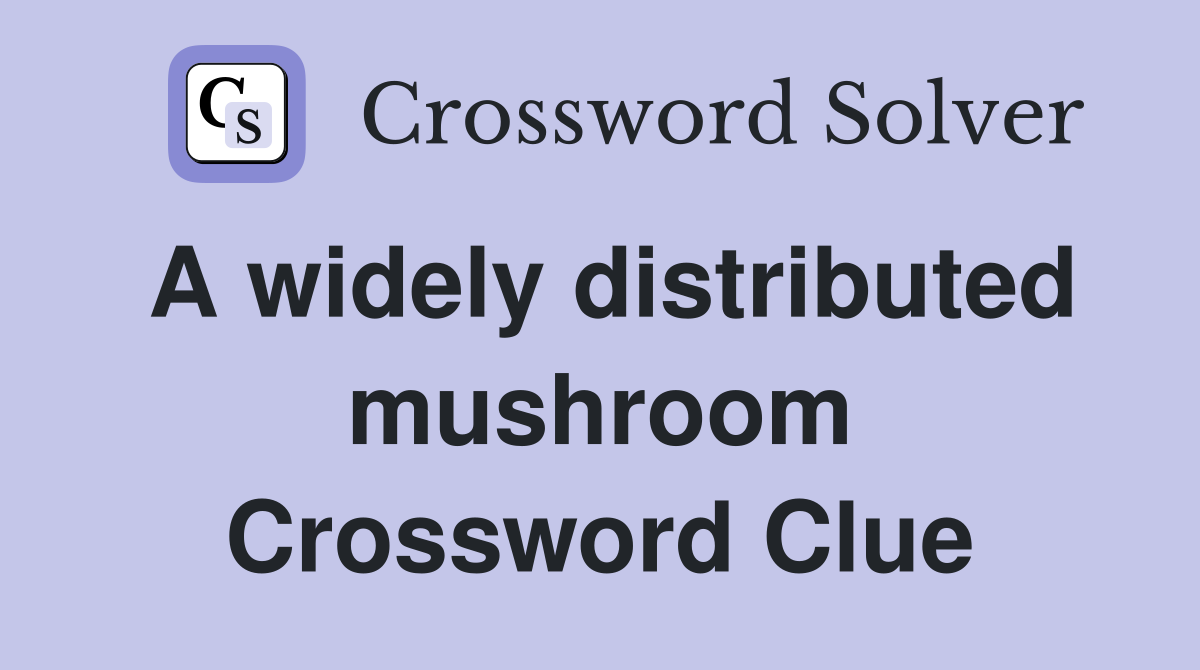 A widely distributed mushroom Crossword Clue