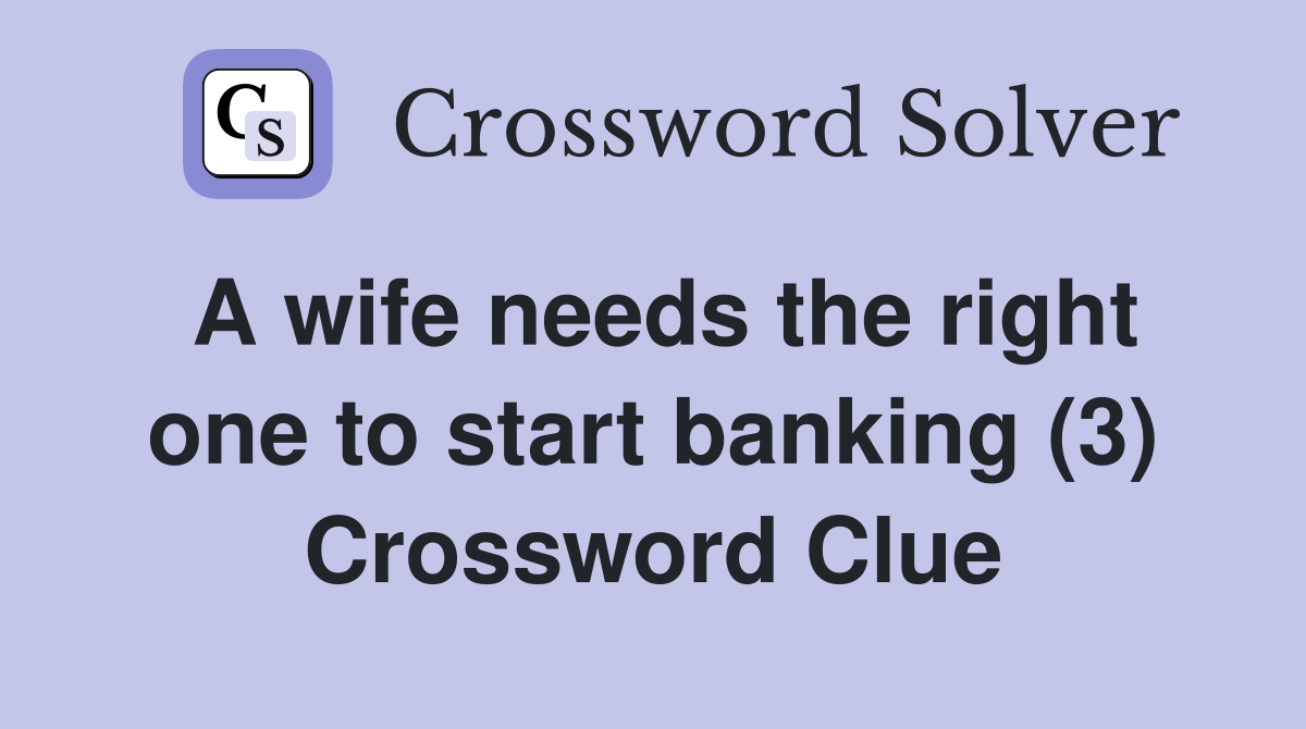 A wife needs the right one to start banking (3) Crossword Clue