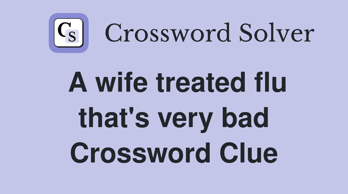 A wife treated flu that's very bad Crossword Clue