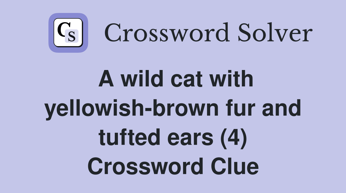 A wild cat with yellowish-brown fur and tufted ears (4) Crossword Clue