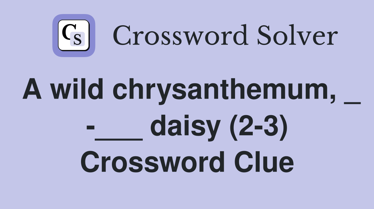 A wild chrysanthemum, _ -___ daisy (2-3) Crossword Clue