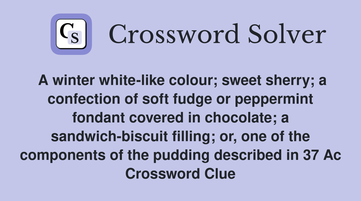 A winter white-like colour; sweet sherry; a confection of soft fudge or peppermint fondant covered in chocolate; a sandwich-biscuit filling; or, one of the components of the pudding described in 37 Ac Crossword Clue