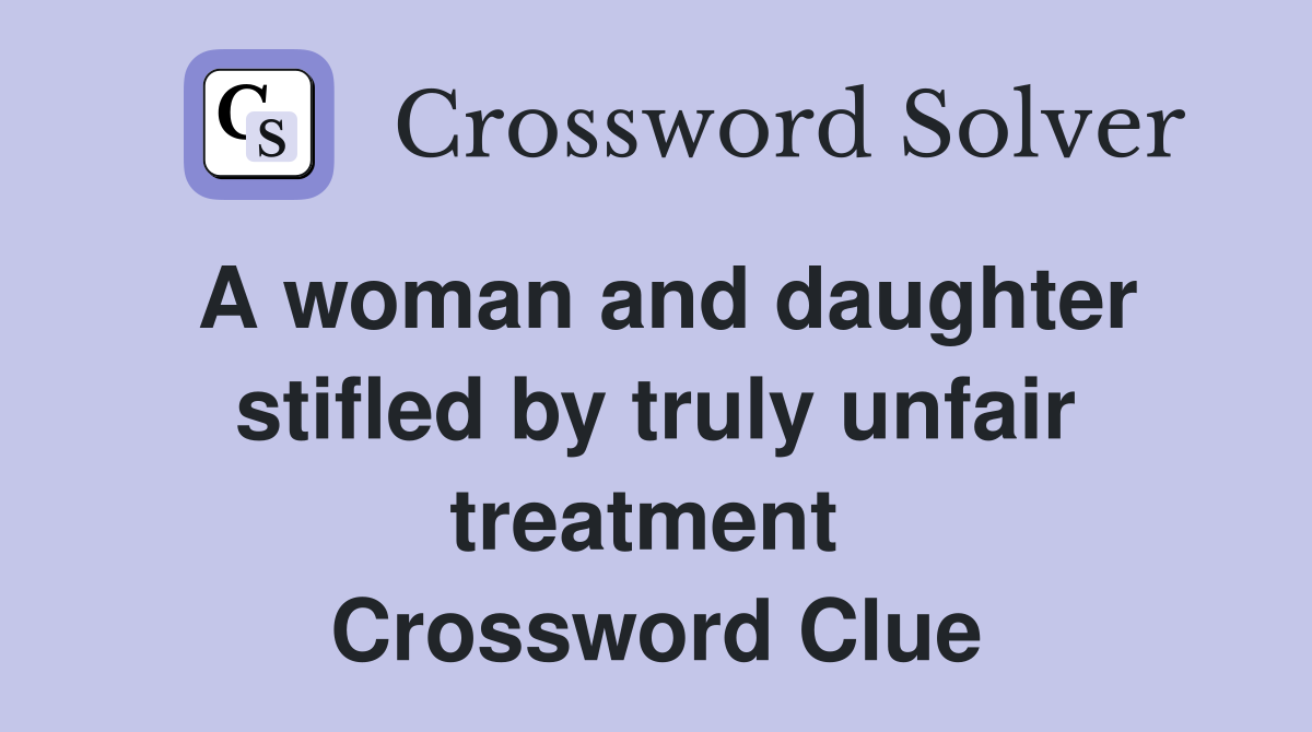 A woman and daughter stifled by truly unfair treatment  Crossword Clue