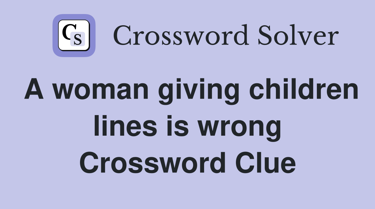 A woman giving children lines is wrong Crossword Clue