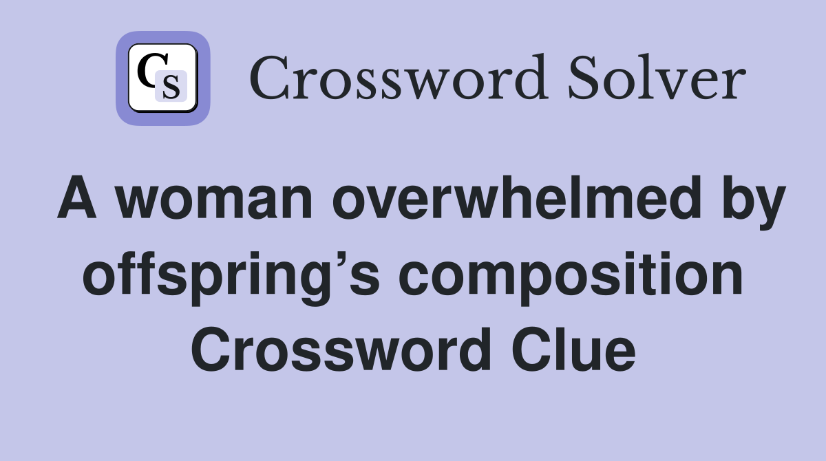 A woman overwhelmed by offspring’s composition Crossword Clue